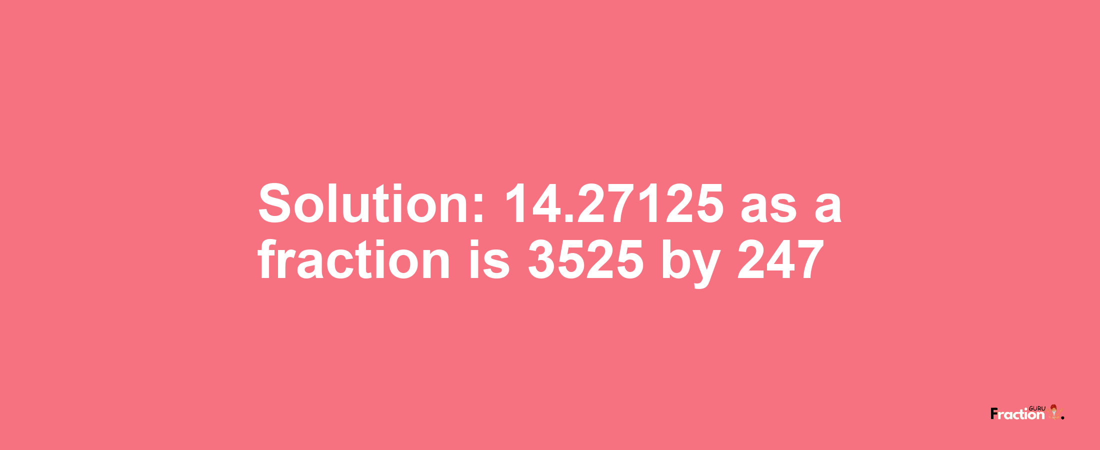 Solution:14.27125 as a fraction is 3525/247
